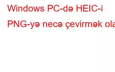 Windows PC-də HEIC-i PNG-yə necə çevirmək olar