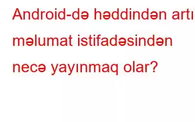 Android-də həddindən artıq məlumat istifadəsindən necə yayınmaq olar?