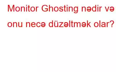 Monitor Ghosting nədir və onu necə düzəltmək olar?