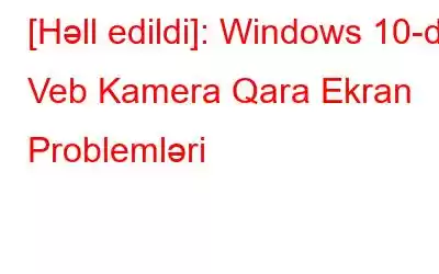 [Həll edildi]: Windows 10-da Veb Kamera Qara Ekran Problemləri