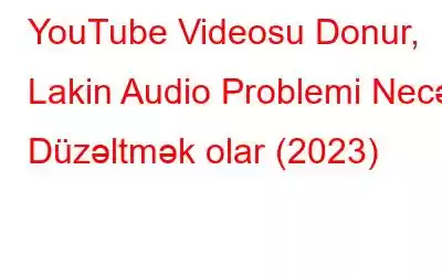 YouTube Videosu Donur, Lakin Audio Problemi Necə Düzəltmək olar (2023)