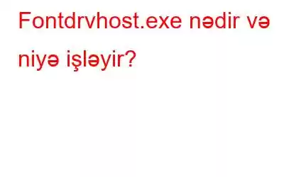 Fontdrvhost.exe nədir və niyə işləyir?