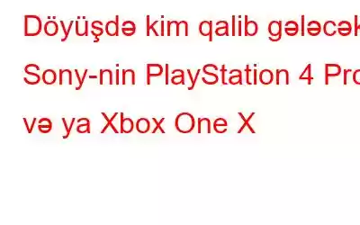 Döyüşdə kim qalib gələcək: Sony-nin PlayStation 4 Pro və ya Xbox One X