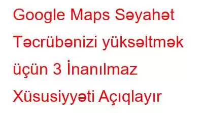 Google Maps Səyahət Təcrübənizi yüksəltmək üçün 3 İnanılmaz Xüsusiyyəti Açıqlayır