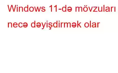 Windows 11-də mövzuları necə dəyişdirmək olar