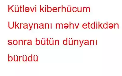 Kütləvi kiberhücum Ukraynanı məhv etdikdən sonra bütün dünyanı bürüdü