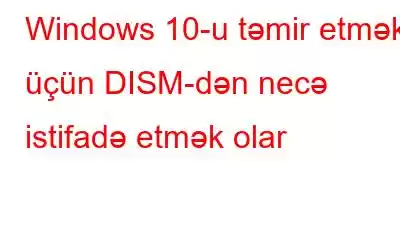 Windows 10-u təmir etmək üçün DISM-dən necə istifadə etmək olar