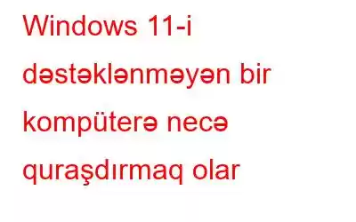 Windows 11-i dəstəklənməyən bir kompüterə necə quraşdırmaq olar