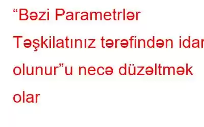 “Bəzi Parametrlər Təşkilatınız tərəfindən idarə olunur”u necə düzəltmək olar