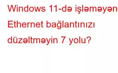 Windows 11-də işləməyən Ethernet bağlantınızı düzəltməyin 7 yolu?