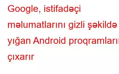 Google, istifadəçi məlumatlarını gizli şəkildə yığan Android proqramlarını çıxarır