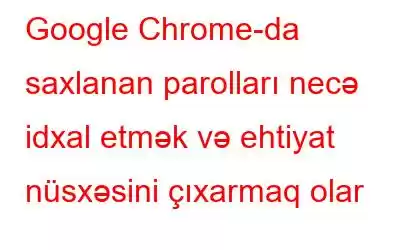 Google Chrome-da saxlanan parolları necə idxal etmək və ehtiyat nüsxəsini çıxarmaq olar