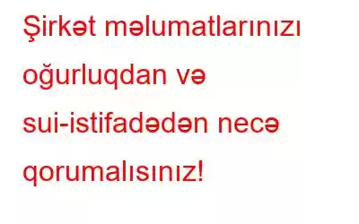 Şirkət məlumatlarınızı oğurluqdan və sui-istifadədən necə qorumalısınız!