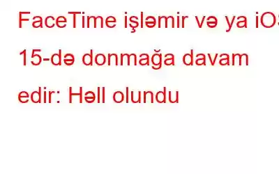 FaceTime işləmir və ya iOS 15-də donmağa davam edir: Həll olundu