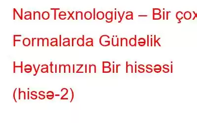 NanoTexnologiya – Bir çox Formalarda Gündəlik Həyatımızın Bir hissəsi (hissə-2)