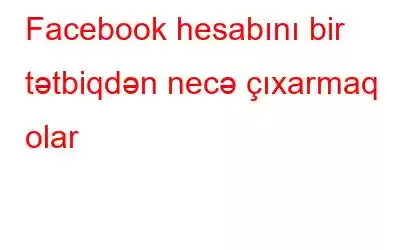 Facebook hesabını bir tətbiqdən necə çıxarmaq olar