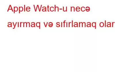 Apple Watch-u necə ayırmaq və sıfırlamaq olar