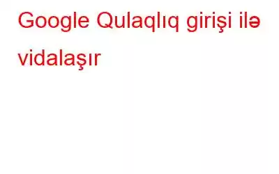 Google Qulaqlıq girişi ilə vidalaşır