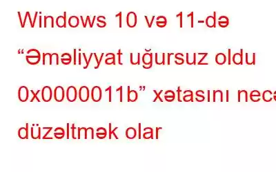 Windows 10 və 11-də “Əməliyyat uğursuz oldu 0x0000011b” xətasını necə düzəltmək olar