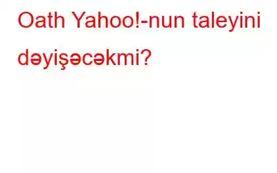 Oath Yahoo!-nun taleyini dəyişəcəkmi?