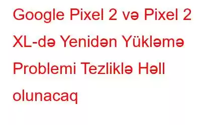 Google Pixel 2 və Pixel 2 XL-də Yenidən Yükləmə Problemi Tezliklə Həll olunacaq