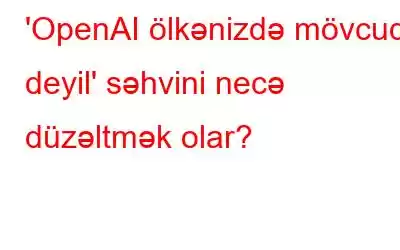 'OpenAI ölkənizdə mövcud deyil' səhvini necə düzəltmək olar?