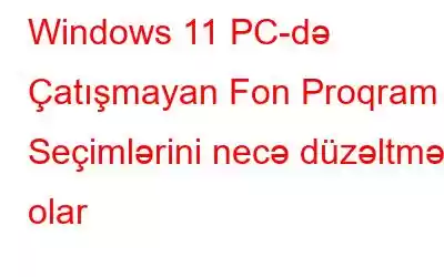 Windows 11 PC-də Çatışmayan Fon Proqram Seçimlərini necə düzəltmək olar