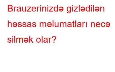 Brauzerinizdə gizlədilən həssas məlumatları necə silmək olar?