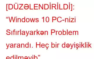 [DÜZƏLENDİRİLDİ]: “Windows 10 PC-nizi Sıfırlayarkən Problem yarandı. Heç bir dəyişiklik edilməyib”