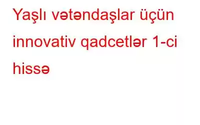 Yaşlı vətəndaşlar üçün innovativ qadcetlər 1-ci hissə