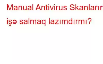 Manual Antivirus Skanlarını işə salmaq lazımdırmı?