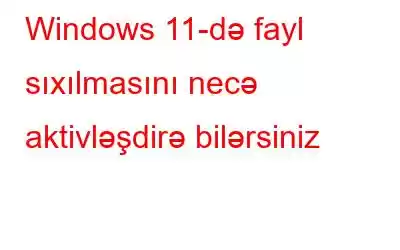 Windows 11-də fayl sıxılmasını necə aktivləşdirə bilərsiniz