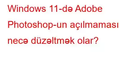 Windows 11-də Adobe Photoshop-un açılmamasını necə düzəltmək olar?