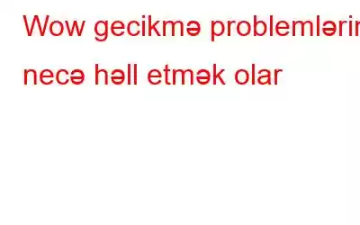 Wow gecikmə problemlərini necə həll etmək olar