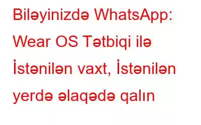 Biləyinizdə WhatsApp: Wear OS Tətbiqi ilə İstənilən vaxt, İstənilən yerdə əlaqədə qalın