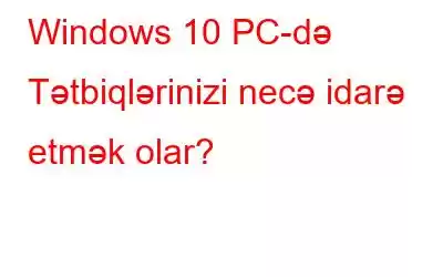 Windows 10 PC-də Tətbiqlərinizi necə idarə etmək olar?