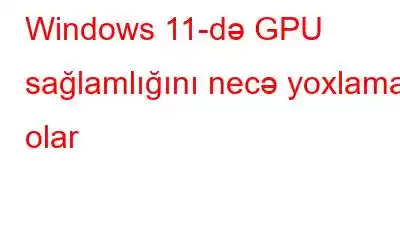 Windows 11-də GPU sağlamlığını necə yoxlamaq olar