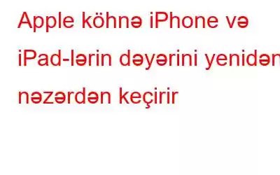 Apple köhnə iPhone və iPad-lərin dəyərini yenidən nəzərdən keçirir