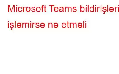 Microsoft Teams bildirişləri işləmirsə nə etməli