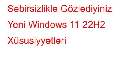 Səbirsizliklə Gözlədiyiniz Yeni Windows 11 22H2 Xüsusiyyətləri