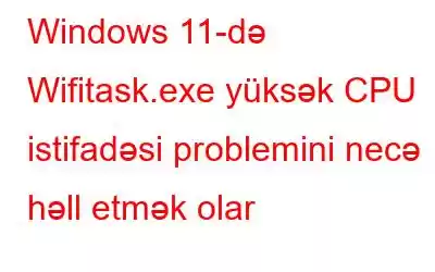 Windows 11-də Wifitask.exe yüksək CPU istifadəsi problemini necə həll etmək olar