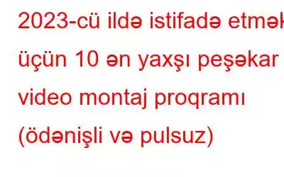 2023-cü ildə istifadə etmək üçün 10 ən yaxşı peşəkar video montaj proqramı (ödənişli və pulsuz)