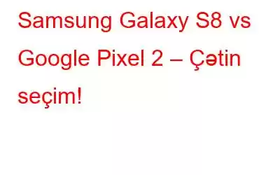 Samsung Galaxy S8 vs Google Pixel 2 – Çətin seçim!