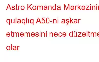 Astro Komanda Mərkəzinin qulaqlıq A50-ni aşkar etməməsini necə düzəltmək olar