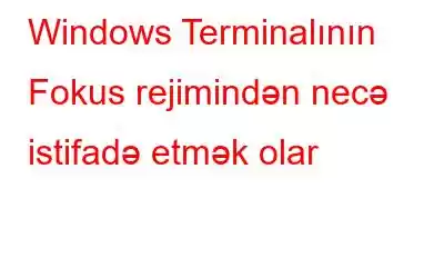 Windows Terminalının Fokus rejimindən necə istifadə etmək olar