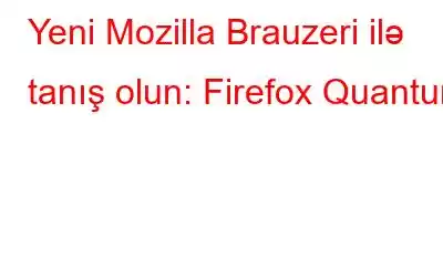 Yeni Mozilla Brauzeri ilə tanış olun: Firefox Quantum