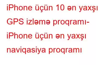 iPhone üçün 10 ən yaxşı GPS izləmə proqramı- iPhone üçün ən yaxşı naviqasiya proqramı