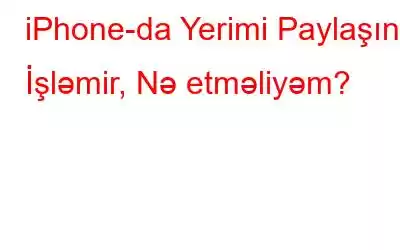 iPhone-da Yerimi Paylaşın İşləmir, Nə etməliyəm?