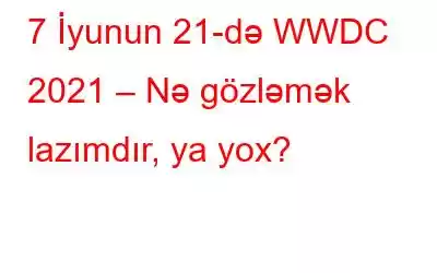 7 İyunun 21-də WWDC 2021 – Nə gözləmək lazımdır, ya yox?