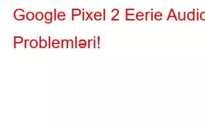 Google Pixel 2 Eerie Audio Problemləri!